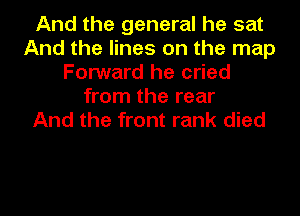 And the general he sat
And the lines on the map
Forward he cried
from the rear
And the front rank died