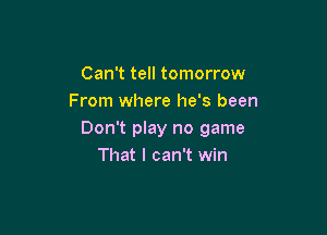 Can't tell tomorrow
From where he's been

Don't play no game
That I can't win