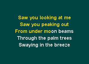 Saw you looking at me
Saw you peaking out
From under moon beams

Through the palm trees
Swaying in the breeze