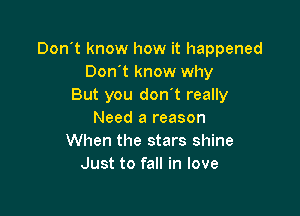 Don't know how it happened
Don't know why
But you don t really

Need a reason
When the stars shine
Just to fall in love