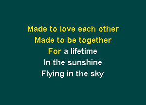 Made to love each other
Made to be together
For a lifetime

In the sunshine
Flying in the sky