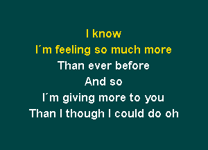 I know
rm feeling so much more
Than ever before

And so
l m giving more to you
Than I though I could do oh