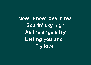 Now I know love is real
Soarin' sky high

As the angels try
Letting you and l
Fly love