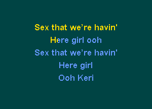 Sex that wetre havin'
Here girl ooh
Sex that wetre havin'

Here girl
Ooh Keri