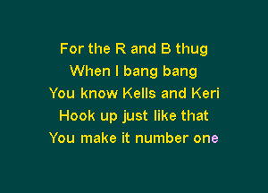 For the R and B thug
When I bang bang
You know Kells and Keri

Hook up just like that
You make it number one
