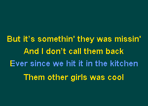 But ifs somethin' they was missin'
And I don t call them back
Ever since we hit it in the kitchen

Them other girls was cool