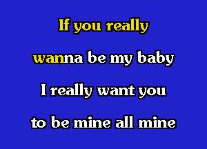 If you really
wanna be my baby
I really want you

to be mine all mine