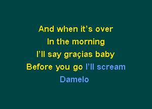 And when it's over
In the morning

Pll say gragias baby
Before you go Pll scream
Damelo