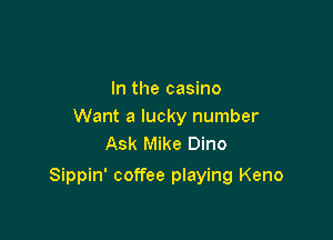 In the casino
Want a lucky number
Ask Mike Dino

Sippin' coffee playing Keno