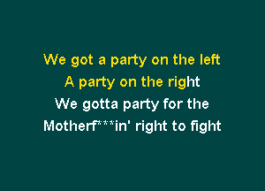 We got a party on the left
A party on the right

We gotta party for the
MotherWWn' right to fight