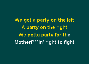 We got a party on the left
A party on the right

We gotta party for the
MotherWWn' right to fight