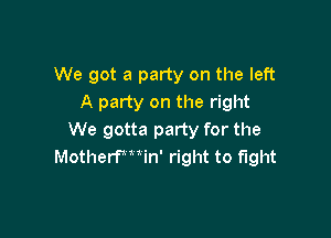 We got a party on the left
A party on the right

We gotta party for the
MotherWWn' right to fight