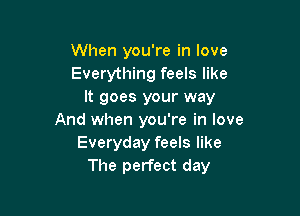 When you're in love
Everything feels like
It goes your way

And when you're in love
Everyday feels like
The perfect day