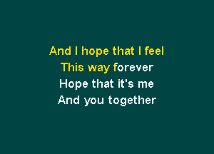 And I hope that I feel
This way forever

Hope that it's me
And you together