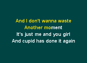 And I don't wanna waste
Another moment

It's just me and you girl
And cupid has done it again