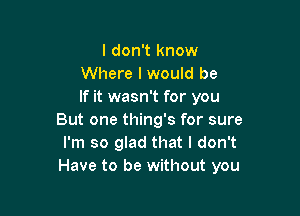 I don't know
Where lwould be
If it wasn't for you

But one thing's for sure
I'm so glad that I don't
Have to be without you