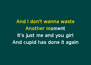 And I don't wanna waste
Another moment

It's just me and you girl
And cupid has done it again