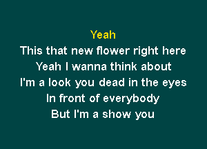 Yeah
This that new flower right here
Yeah I wanna think about

I'm a look you dead in the eyes
In front of everybody
But I'm a show you