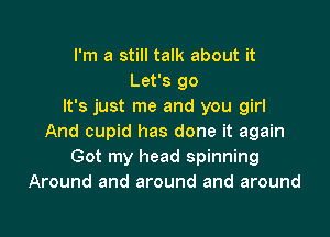 I'm a still talk about it
Let's go
It's just me and you girl

And cupid has done it again
Got my head spinning
Around and around and around