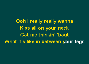 Ooh I really really wanna
Kiss all on your neck

Got me thinkin' 'bout
What it's like in between your legs