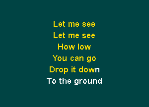 Let me see
Let me see
How low

You can 90
Drop it down
To the ground