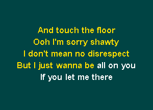 And touch the floor
Ooh I'm sorry shawty
I don't mean no disrespect

But I just wanna be all on you
If you let me there