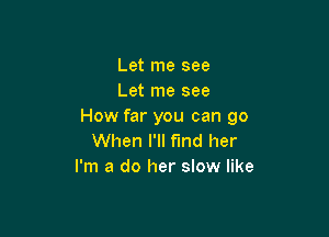 Let me see
Let me see
How far you can go

When I'll fmd her
I'm a do her slow like