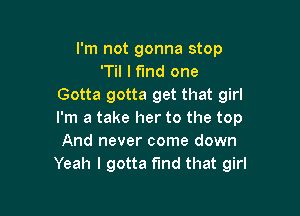 I'm not gonna stop
T I find one
Gotta gotta get that girl

I'm a take her to the top
And never come down
Yeah I gotta find that girl