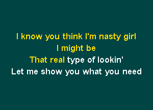 I know you think I'm nasty girl
I might be

That real type of lookin'
Let me show you what you need