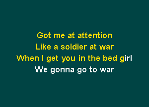 Got me at attention
Like a soldier at war

When I get you in the bed girl
We gonna go to war