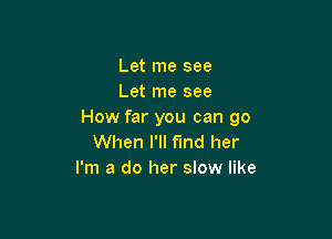 Let me see
Let me see
How far you can go

When I'll fmd her
I'm a do her slow like