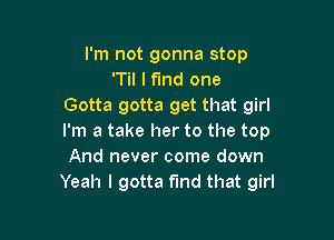 I'm not gonna stop
T I find one
Gotta gotta get that girl

I'm a take her to the top
And never come down
Yeah I gotta find that girl