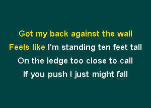 Got my back against the wall
Feels like I'm standing ten feet tall
0n the ledge too close to call

If you push I just might fall