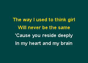 The way I used to think girl

Will never be the same
'Cause you reside deeply
In my heart and my brain
