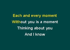 Each and every moment
Without you is a moment

Thinking about you
And I know