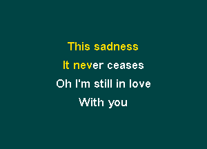 This sadness
It never ceases
Oh I'm still in love

With you