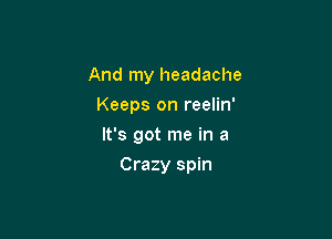 And my headache
Keeps on reelin'

It's got me in a

Crazy spin