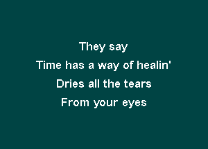 They say
Time has a way of healin'
Dries all the tears

From your eyes