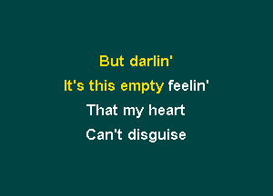 But darlin'
It's this empty feelin'
That my heart

Can't disguise