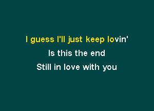 I guess I'll just keep lovin'
Is this the end

Still in love with you