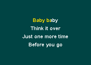 Baby baby
Think it over
Just one more time

Before you go