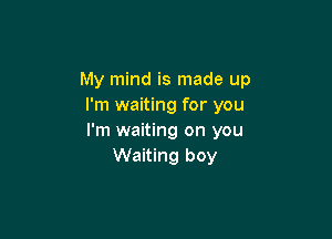 My mind is made up
I'm waiting for you

I'm waiting on you
Waiting boy