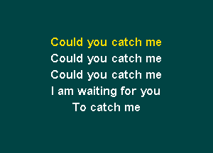 Could you catch me
Could you catch me
Could you catch me

I am waiting for you
To catch me