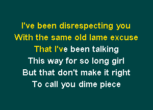 I've been disrespecting you
With the same old lame excuse
That I've been talking
This way for so long girl
But that don't make it right
To call you dime piece

g