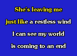 She's leaving me
just like a restless wind
I can see my world

is coming to an end