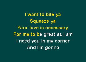 lwant to bite ya
Squeeze ya
Your love is necessary

For me to be great as I am
I need you in my corner
And I'm gonna