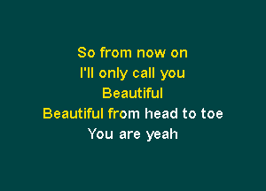 So from now on
I'll only call you
Beautiful

Beautiful from head to toe
You are yeah