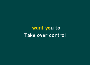 I want you to

Take over control