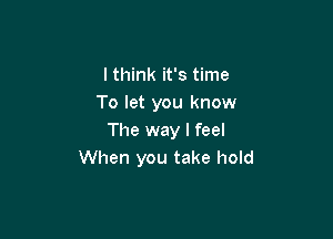 lthink it's time
To let you know

The way I feel
When you take hold