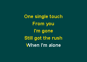 One single touch
From you

I'm gone
Still got the rush
When I'm alone